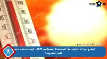 ارتفاع درجات الحرارة غدًا الجمعة 8 أغسطس 2025.. كيف تستعد لأجواء الحر الشديدة؟